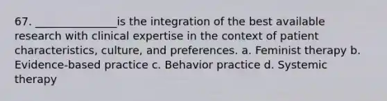 67. _______________is the integration of the best available research with clinical expertise in the context of patient characteristics, culture, and preferences. a. Feminist therapy b. Evidence-based practice c. Behavior practice d. Systemic therapy