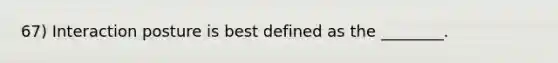 67) Interaction posture is best defined as the ________.