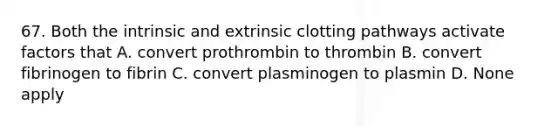 67. Both the intrinsic and extrinsic clotting pathways activate factors that A. convert prothrombin to thrombin B. convert fibrinogen to fibrin C. convert plasminogen to plasmin D. None apply