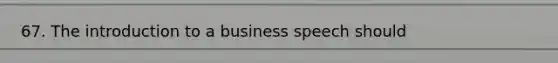 67. The introduction to a business speech should