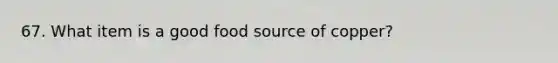 67. What item is a good food source of copper?