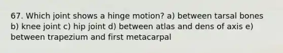 67. Which joint shows a hinge motion? a) between tarsal bones b) knee joint c) hip joint d) between atlas and dens of axis e) between trapezium and first metacarpal