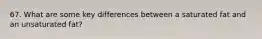 67. What are some key differences between a saturated fat and an unsaturated fat?