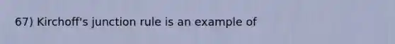 67) Kirchoff's junction rule is an example of