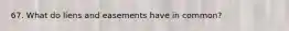 67. What do liens and easements have in common?