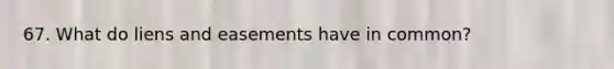 67. What do liens and easements have in common?