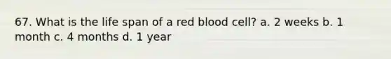 67. What is the life span of a red blood cell? a. 2 weeks b. 1 month c. 4 months d. 1 year