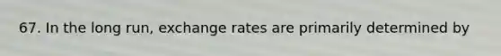 67. In the long run, exchange rates are primarily determined by