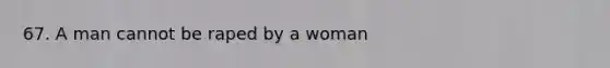 67. A man cannot be raped by a woman