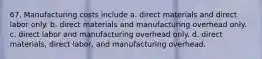 67. Manufacturing costs include a. direct materials and direct labor only. b. direct materials and manufacturing overhead only. c. direct labor and manufacturing overhead only. d. direct materials, direct labor, and manufacturing overhead.