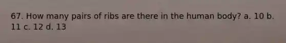 67. How many pairs of ribs are there in the human body? a. 10 b. 11 c. 12 d. 13