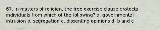 67. In matters of religion, the free exercise clause protects individuals from which of the following? a. governmental intrusion b. segregation c. dissenting opinions d. b and c