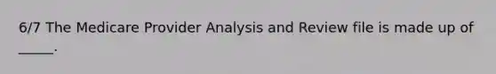 6/7 The Medicare Provider Analysis and Review file is made up of _____.