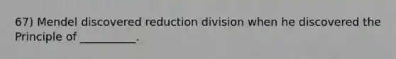 67) Mendel discovered reduction division when he discovered the Principle of __________.