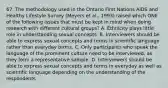 67. The methodology used in the Ontario First Nations AIDS and Healthy Lifestyle Survey (Meyers et al., 1993) raised which ONE of the following issues that must be kept in mind when doing research with different cultural groups? A. Ethnicity plays little role in understanding sexual concepts. B. Interviewers should be able to express sexual concepts and terms in scientific language rather than everyday terms. C. Only participants who speak the language of the prominent culture need to be interviewed, as they form a representative sample. D. Interviewers should be able to express sexual concepts and terms in everyday as well as scientific language depending on the understanding of the respondents.