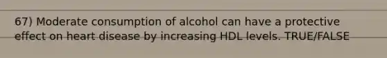 67) Moderate consumption of alcohol can have a protective effect on heart disease by increasing HDL levels. TRUE/FALSE