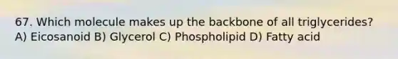 67. Which molecule makes up the backbone of all triglycerides? A) Eicosanoid B) Glycerol C) Phospholipid D) Fatty acid