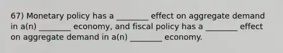 67) Monetary policy has a ________ effect on aggregate demand in a(n) ________ economy, and fiscal policy has a ________ effect on aggregate demand in a(n) ________ economy.