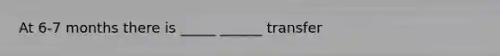 At 6-7 months there is _____ ______ transfer