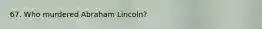 67. Who murdered Abraham Lincoln?