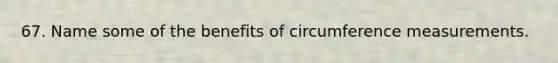 67. Name some of the benefits of circumference measurements.