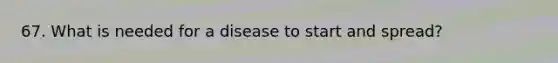 67. What is needed for a disease to start and spread?