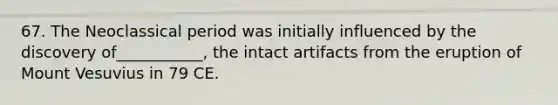 67. The Neoclassical period was initially influenced by the discovery of___________, the intact artifacts from the eruption of Mount Vesuvius in 79 CE.