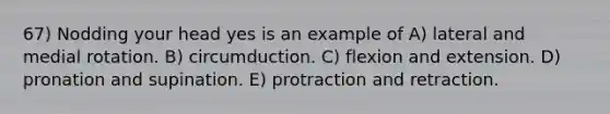 67) Nodding your head yes is an example of A) lateral and medial rotation. B) circumduction. C) flexion and extension. D) pronation and supination. E) protraction and retraction.