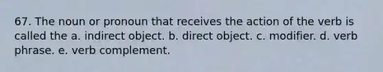 67. The noun or pronoun that receives the action of the verb is called the a. indirect object. b. direct object. c. modifier. d. verb phrase. e. verb complement.