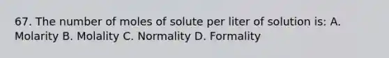 67. The number of moles of solute per liter of solution is: A. Molarity B. Molality C. Normality D. Formality