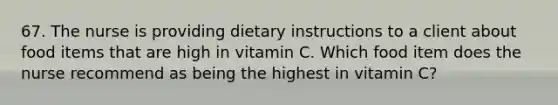 67. The nurse is providing dietary instructions to a client about food items that are high in vitamin C. Which food item does the nurse recommend as being the highest in vitamin C?