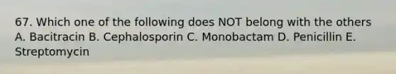 67. Which one of the following does NOT belong with the others A. Bacitracin B. Cephalosporin C. Monobactam D. Penicillin E. Streptomycin