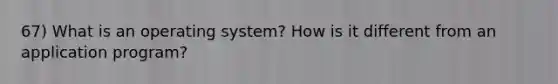 67) What is an operating system? How is it different from an application program?