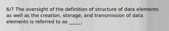 6/7 The oversight of the definition of structure of data elements as well as the creation, storage, and transmission of data elements is referred to as _____.