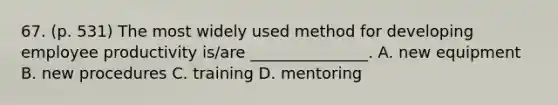 67. (p. 531) The most widely used method for developing employee productivity is/are _______________. A. new equipment B. new procedures C. training D. mentoring