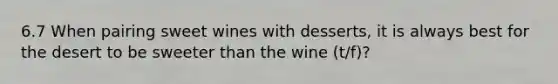 6.7 When pairing sweet wines with desserts, it is always best for the desert to be sweeter than the wine (t/f)?