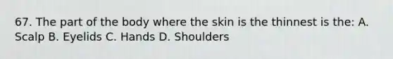 67. The part of the body where the skin is the thinnest is the: A. Scalp B. Eyelids C. Hands D. Shoulders