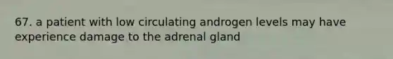 67. a patient with low circulating androgen levels may have experience damage to the adrenal gland