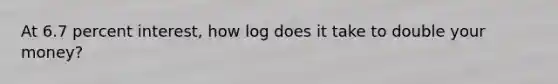 At 6.7 percent interest, how log does it take to double your money?