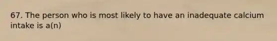 67. The person who is most likely to have an inadequate calcium intake is a(n)