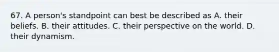 67. A person's standpoint can best be described as A. their beliefs. B. their attitudes. C. their perspective on the world. D. their dynamism.