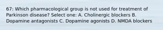 67: Which pharmacological group is not used for treatment of Parkinson disease? Select one: A. Cholinergic blockers B. Dopamine antagonists C. Dopamine agonists D. NMDA blockers