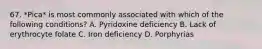 67. *Pica* is most commonly associated with which of the following conditions? A. Pyridoxine deficiency B. Lack of erythrocyte folate C. Iron deficiency D. Porphyrias