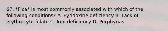 67. *Pica* is most commonly associated with which of the following conditions? A. Pyridoxine deficiency B. Lack of erythrocyte folate C. Iron deficiency D. Porphyrias