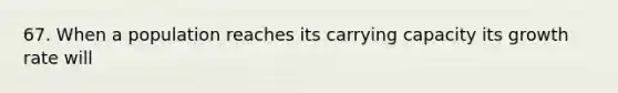 67. When a population reaches its carrying capacity its growth rate will