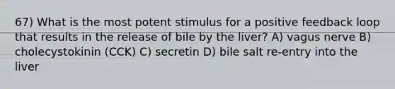 67) What is the most potent stimulus for a positive feedback loop that results in the release of bile by the liver? A) vagus nerve B) cholecystokinin (CCK) C) secretin D) bile salt re-entry into the liver