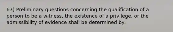 67) Preliminary questions concerning the qualification of a person to be a witness, the existence of a privilege, or the admissibility of evidence shall be determined by: