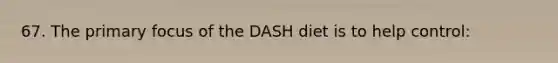 67. The primary focus of the DASH diet is to help control: