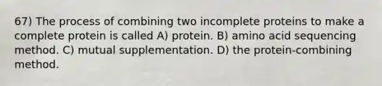 67) The process of combining two incomplete proteins to make a complete protein is called A) protein. B) amino acid sequencing method. C) mutual supplementation. D) the protein-combining method.