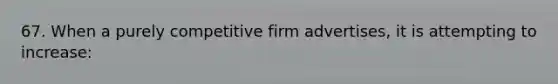 67. When a purely competitive firm advertises, it is attempting to increase: